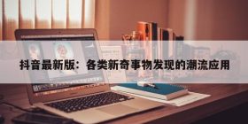 抖音最新版：各类新奇事物发现的潮流应用